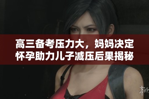 高三备考压力大，妈妈决定怀孕助力儿子减压后果揭秘