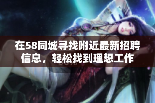 在58同城寻找附近最新招聘信息，轻松找到理想工作