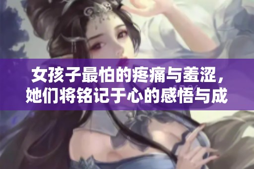 女孩子最怕的疼痛与羞涩，她们将铭记于心的感悟与成长