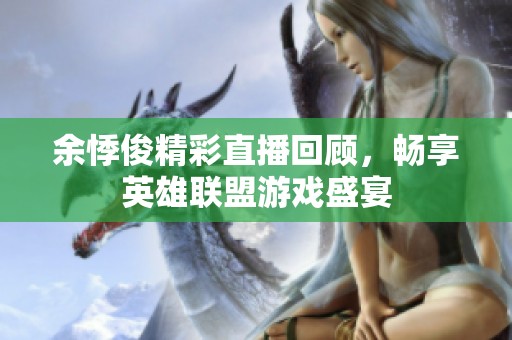 余悸俊精彩直播回顾，畅享英雄联盟游戏盛宴