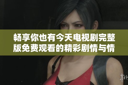 畅享你也有今天电视剧完整版免费观看的精彩剧情与情感交织
