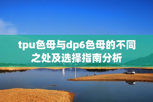 tpu色母与dp6色母的不同之处及选择指南分析