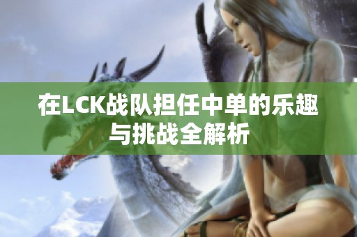 在LCK战队担任中单的乐趣与挑战全解析