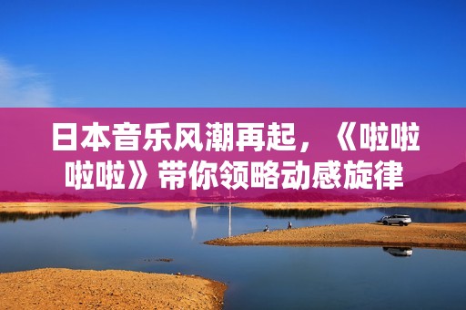 日本音乐风潮再起，《啦啦啦啦》带你领略动感旋律