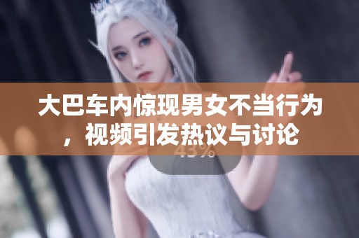 大巴车内惊现男女不当行为，视频引发热议与讨论