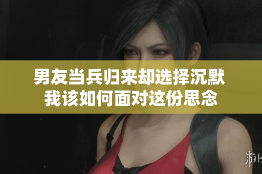男友当兵归来却选择沉默 我该如何面对这份思念