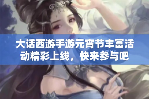 大话西游手游元宵节丰富活动精彩上线，快来参与吧