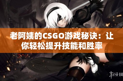 老阿姨的CSGO游戏秘诀：让你轻松提升技能和胜率