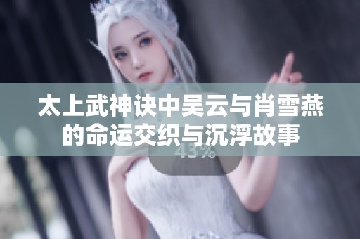 太上武神诀中吴云与肖雪燕的命运交织与沉浮故事