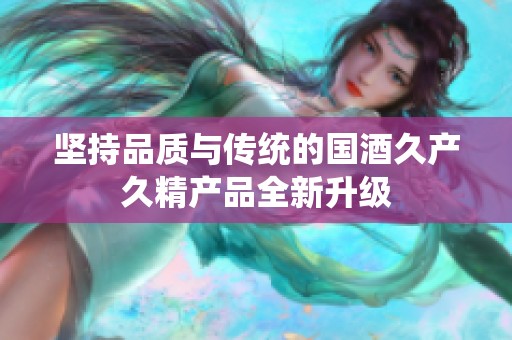 坚持品质与传统的国酒久产久精产品全新升级