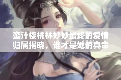 蜜汁樱桃林妙妙最终的爱情归属揭晓，谁才是她的真命天子