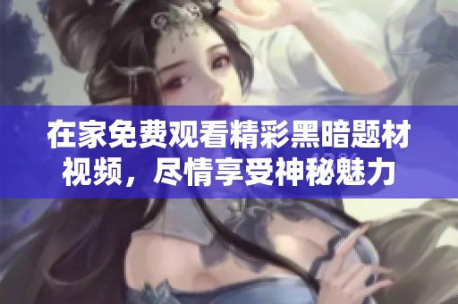 在家免费观看精彩黑暗题材视频，尽情享受神秘魅力
