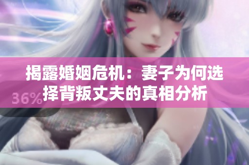 揭露婚姻危机：妻子为何选择背叛丈夫的真相分析