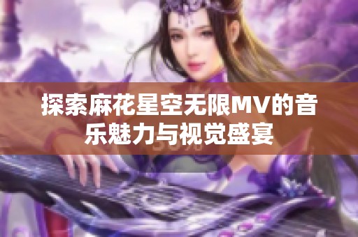 探索麻花星空无限MV的音乐魅力与视觉盛宴