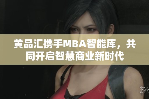 黄品汇携手MBA智能库，共同开启智慧商业新时代