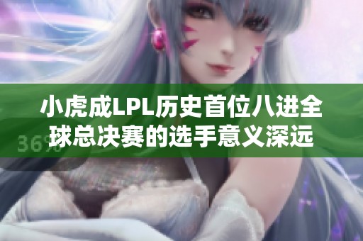 小虎成LPL历史首位八进全球总决赛的选手意义深远
