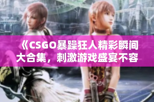 《CSGO暴躁狂人精彩瞬间大合集，刺激游戏盛宴不容错过》