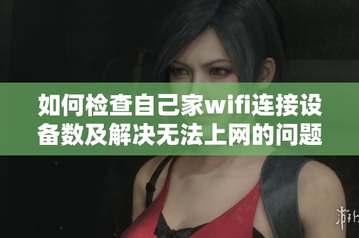 如何检查自己家wifi连接设备数及解决无法上网的问题