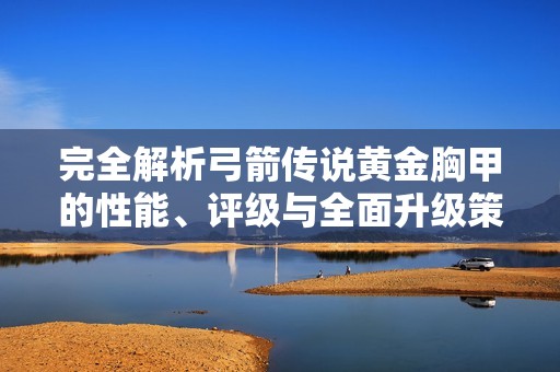 完全解析弓箭传说黄金胸甲的性能、评级与全面升级策略