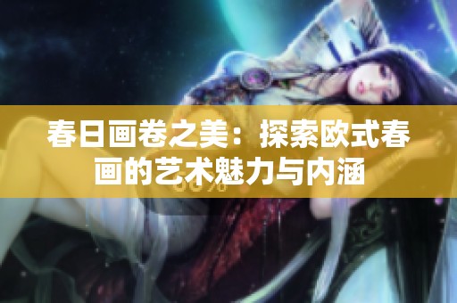 春日画卷之美：探索欧式春画的艺术魅力与内涵