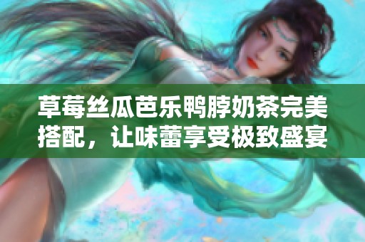 草莓丝瓜芭乐鸭脖奶茶完美搭配，让味蕾享受极致盛宴
