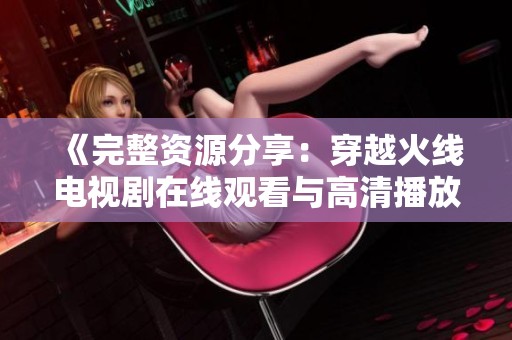 《完整资源分享：穿越火线电视剧在线观看与高清播放指南》
