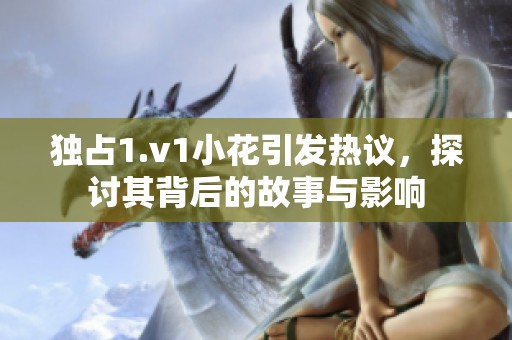 独占1.v1小花引发热议，探讨其背后的故事与影响