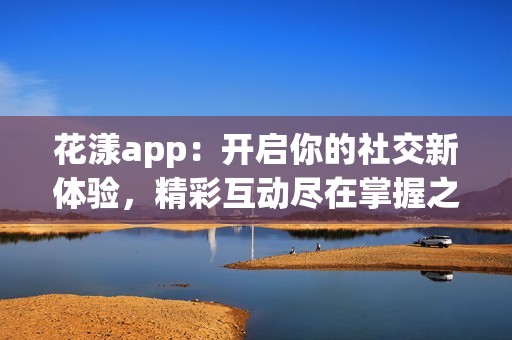 花漾app：开启你的社交新体验，精彩互动尽在掌握之中