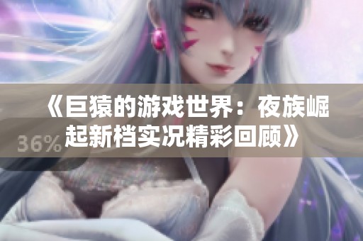 《巨猿的游戏世界：夜族崛起新档实况精彩回顾》