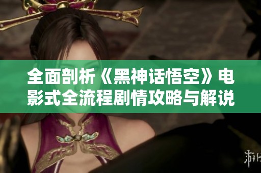 全面剖析《黑神话悟空》电影式全流程剧情攻略与解说合集