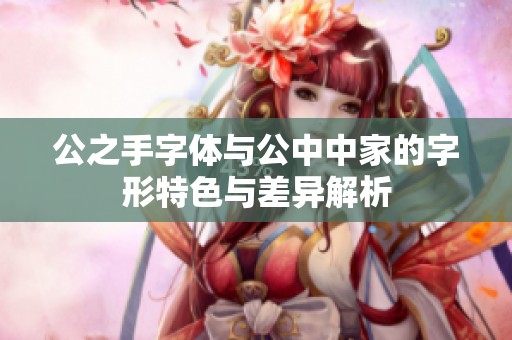 公之手字体与公中中家的字形特色与差异解析