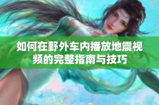 如何在野外车内播放地震视频的完整指南与技巧
