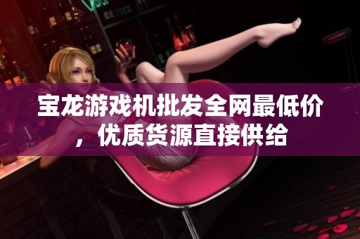 宝龙游戏机批发全网最低价，优质货源直接供给