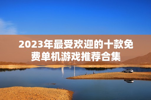 2023年最受欢迎的十款免费单机游戏推荐合集