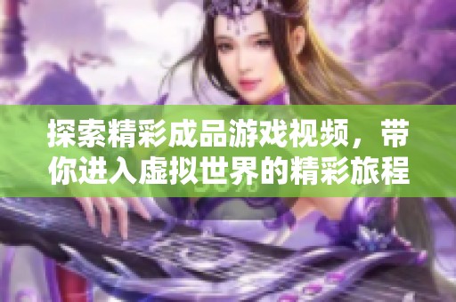探索精彩成品游戏视频，带你进入虚拟世界的精彩旅程
