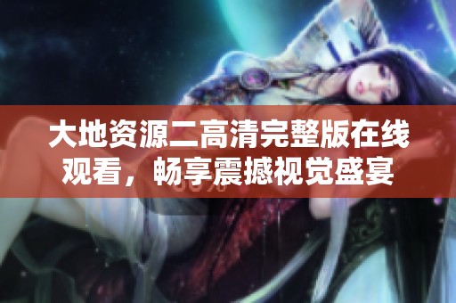 大地资源二高清完整版在线观看，畅享震撼视觉盛宴