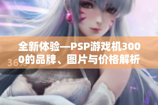全新体验—PSP游戏机3000的品牌、图片与价格解析