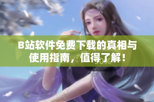 B站软件免费下载的真相与使用指南，值得了解！