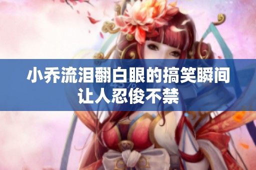 小乔流泪翻白眼的搞笑瞬间让人忍俊不禁