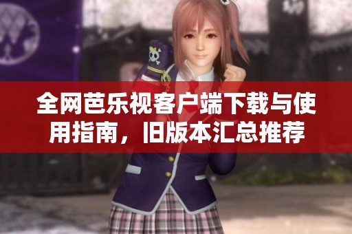 全网芭乐视客户端下载与使用指南，旧版本汇总推荐