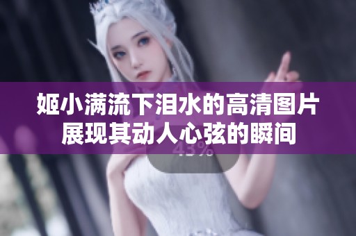 姬小满流下泪水的高清图片展现其动人心弦的瞬间