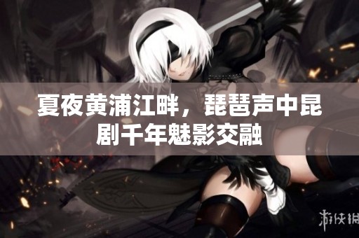 夏夜黄浦江畔，琵琶声中昆剧千年魅影交融