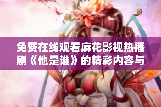 免费在线观看麻花影视热播剧《他是谁》的精彩内容与剧情分析