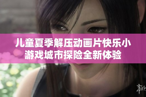 儿童夏季解压动画片快乐小游戏城市探险全新体验