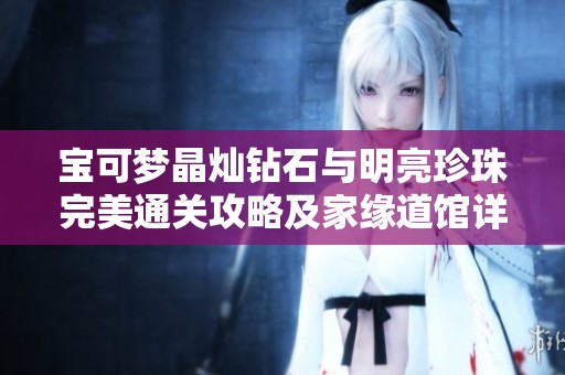 宝可梦晶灿钻石与明亮珍珠完美通关攻略及家缘道馆详解