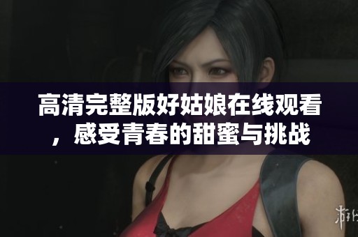 高清完整版好姑娘在线观看，感受青春的甜蜜与挑战