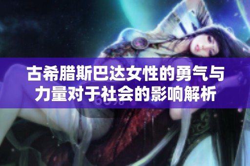 古希腊斯巴达女性的勇气与力量对于社会的影响解析