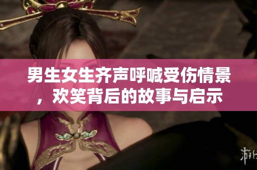 男生女生齐声呼喊受伤情景，欢笑背后的故事与启示