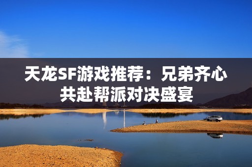天龙SF游戏推荐：兄弟齐心共赴帮派对决盛宴