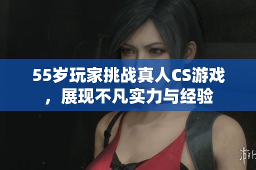 55岁玩家挑战真人CS游戏，展现不凡实力与经验